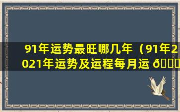 91年运势最旺哪几年（91年2021年运势及运程每月运 🍀 程）